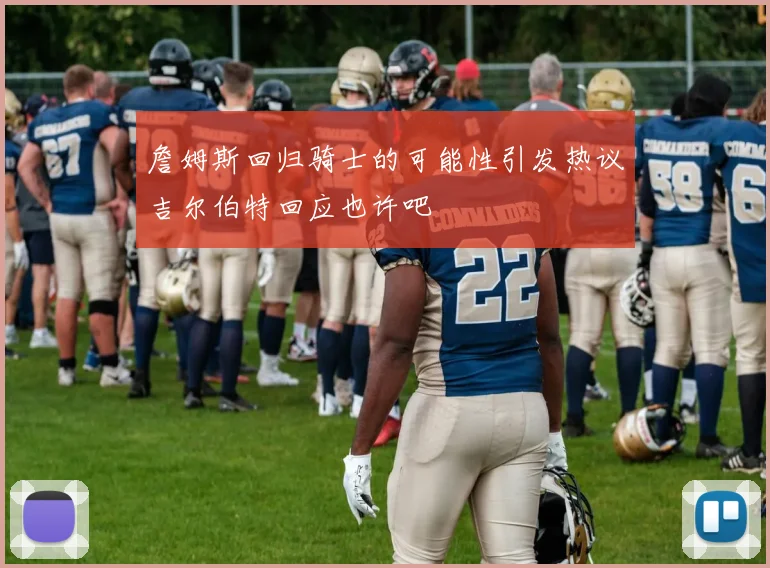 詹姆斯回归骑士的可能性引发热议吉尔伯特回应也许吧