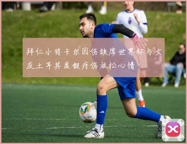 拜仁小将卡尔因伤缺席世界杯与女友土耳其度假疗伤放松心情