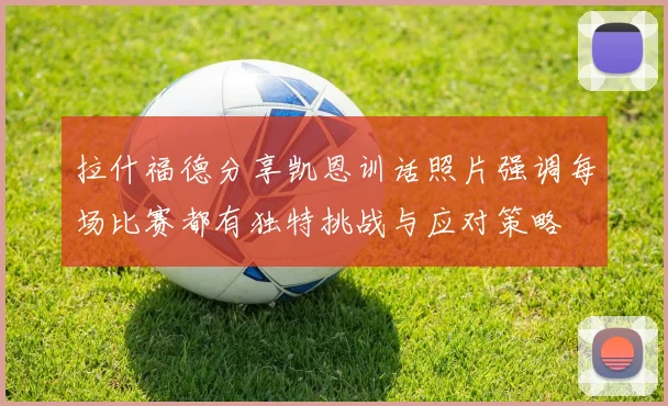 拉什福德分享凯恩训话照片强调每场比赛都有独特挑战与应对策略