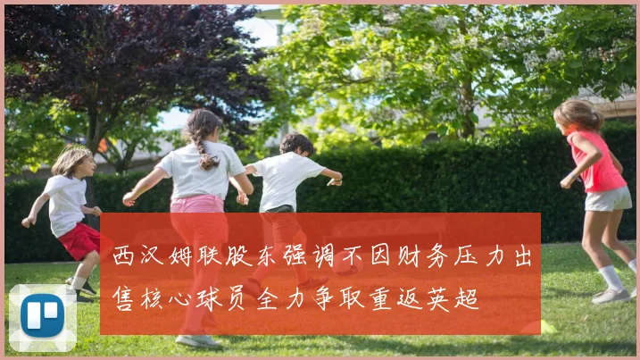 西汉姆联股东强调不因财务压力出售核心球员全力争取重返英超