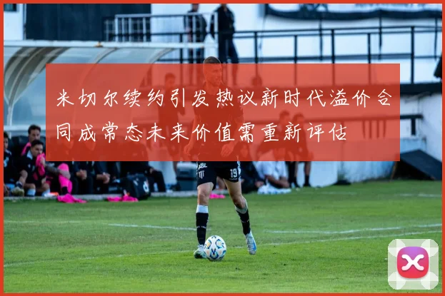 米切尔续约引发热议新时代溢价合同成常态未来价值需重新评估