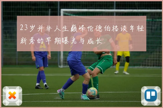 23岁并非人生巅峰伦德伯格谈年轻新秀的早期曝光与成长