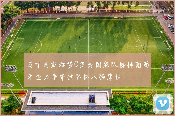 马丁内斯称赞C罗为国家队榜样葡萄牙全力争夺世界杯八强席位