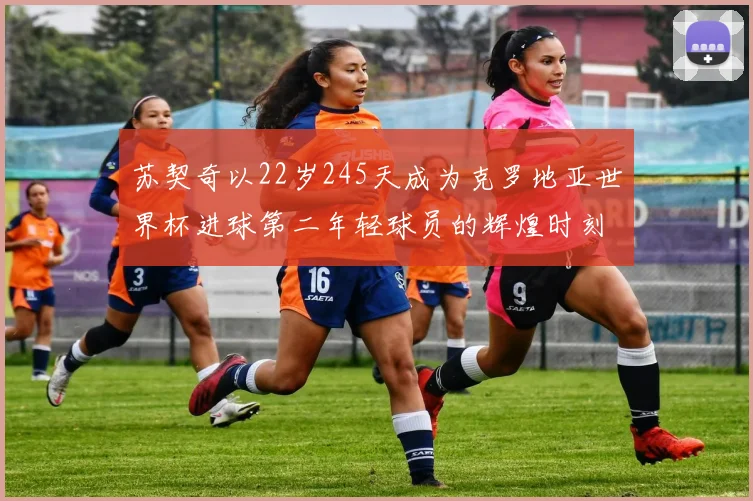 苏契奇以22岁245天成为克罗地亚世界杯进球第二年轻球员的辉煌时刻