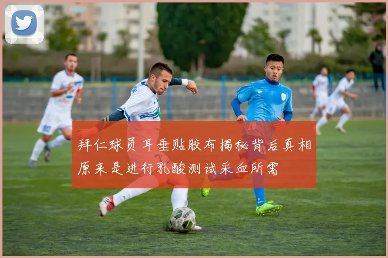 拜仁球员耳垂贴胶布揭秘背后真相原来是进行乳酸测试采血所需