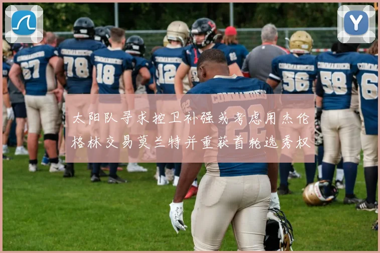 太阳队寻求控卫补强或考虑用杰伦格林交易莫兰特并重获首轮选秀权