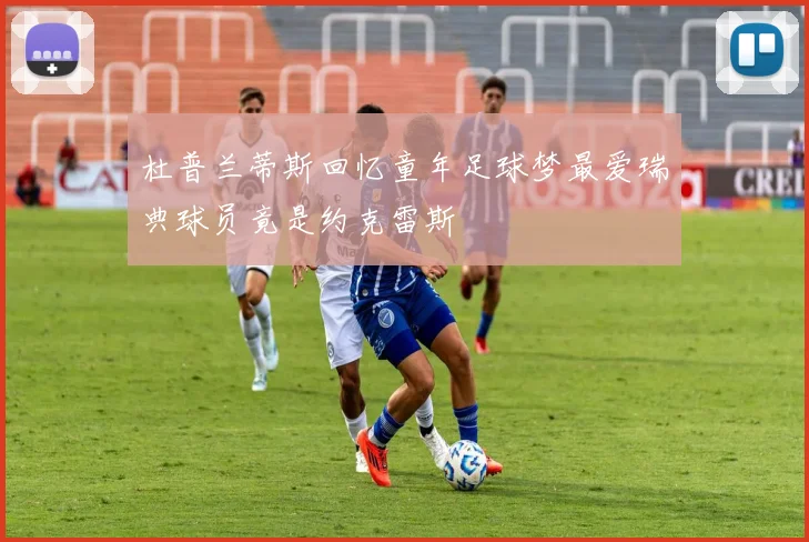杜普兰蒂斯回忆童年足球梦最爱瑞典球员竟是约克雷斯