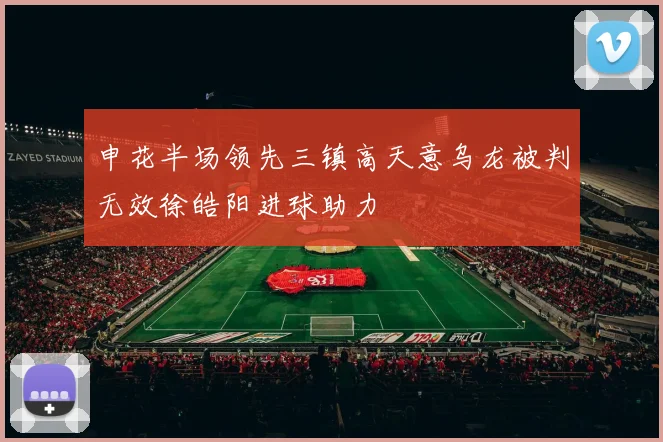 申花半场领先三镇高天意乌龙被判无效徐皓阳进球助力
