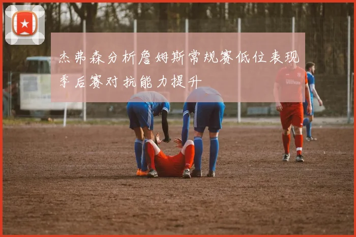 杰弗森分析詹姆斯常规赛低位表现季后赛对抗能力提升