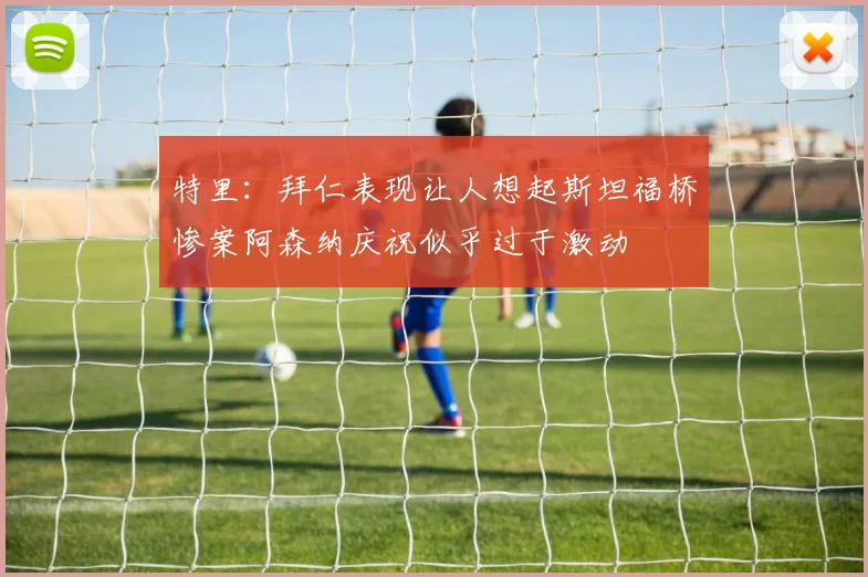 特里：拜仁表现让人想起斯坦福桥惨案阿森纳庆祝似乎过于激动