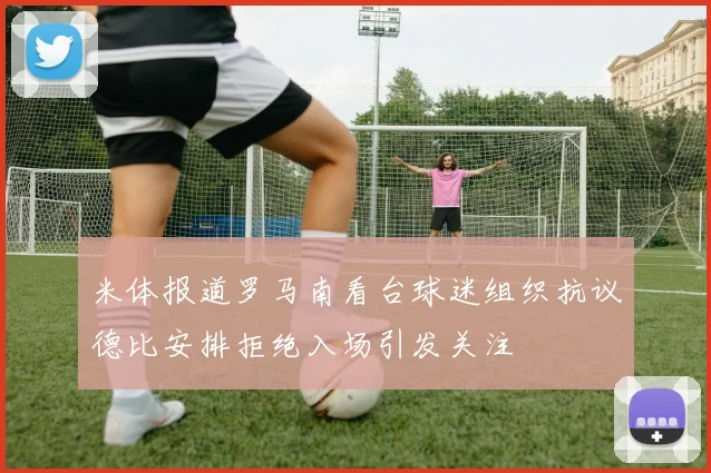 米体报道罗马南看台球迷组织抗议德比安排拒绝入场引发关注