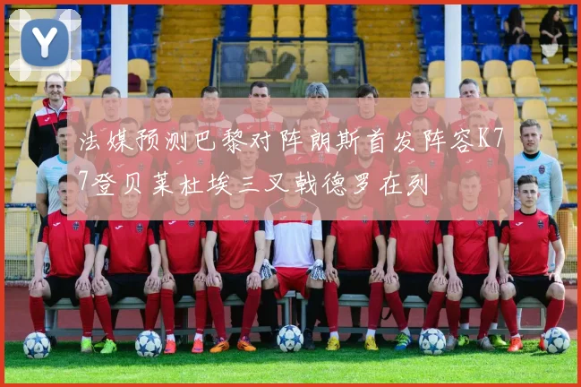 法媒预测巴黎对阵朗斯首发阵容K77登贝莱杜埃三叉戟德罗在列