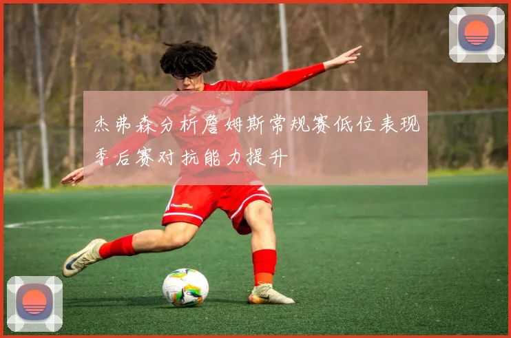 杰弗森分析詹姆斯常规赛低位表现季后赛对抗能力提升