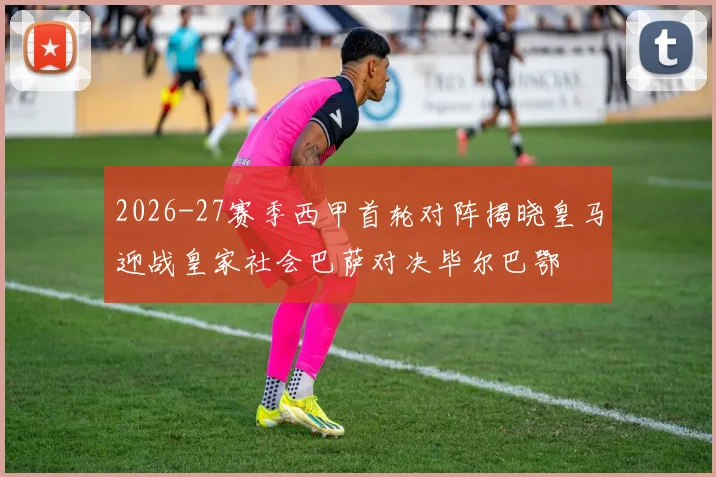 2026-27赛季西甲首轮对阵揭晓皇马迎战皇家社会巴萨对决毕尔巴鄂