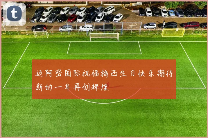 迈阿密国际祝福梅西生日快乐期待新的一年再创辉煌