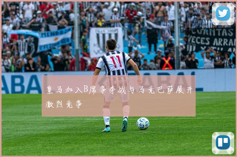 皇马加入B席争夺战与马竞巴萨展开激烈竞争