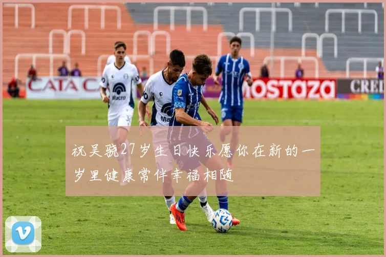 祝吴骁27岁生日快乐愿你在新的一岁里健康常伴幸福相随