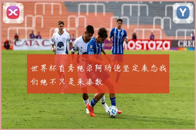 世界杯首秀绝杀阿玛德坚定表态我们绝不只是来凑数