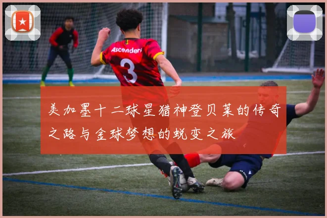 美加墨十二球星猎神登贝莱的传奇之路与金球梦想的蜕变之旅
